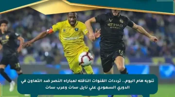 تنويه هام اليوم.. ترددات القنوات الناقلة لمباراة النصر ضد التعاون في الدوري السعودي على نايل سات وعرب سات